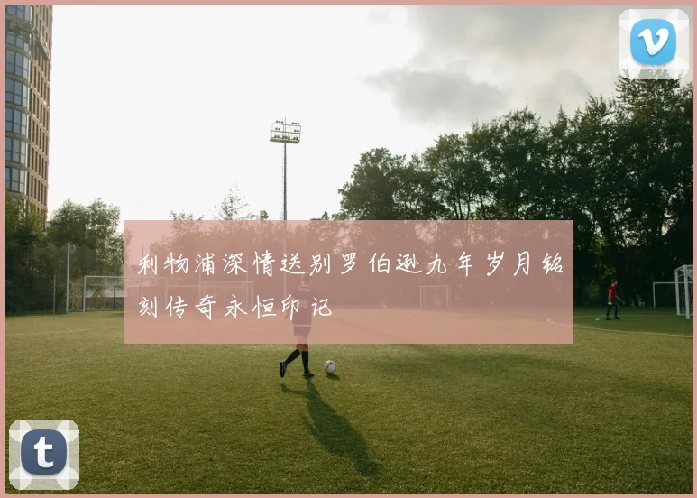 利物浦深情送别罗伯逊九年岁月铭刻传奇永恒印记