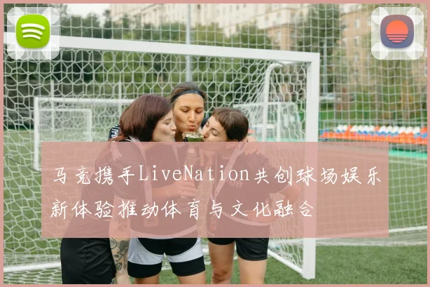 马竞携手LiveNation共创球场娱乐新体验推动体育与文化融合