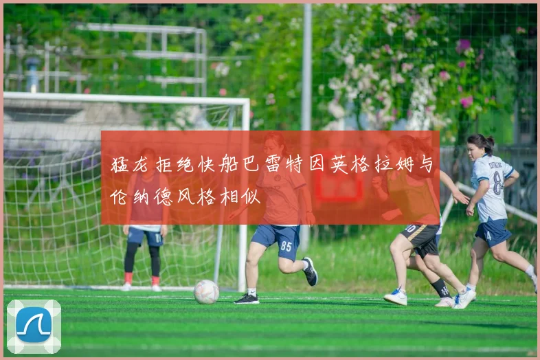 猛龙拒绝快船巴雷特因英格拉姆与伦纳德风格相似