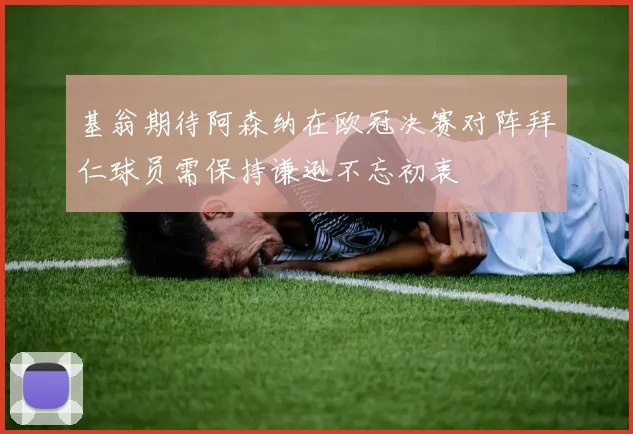 基翁期待阿森纳在欧冠决赛对阵拜仁球员需保持谦逊不忘初衷