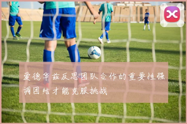 爱德华兹反思团队合作的重要性强调团结才能克服挑战