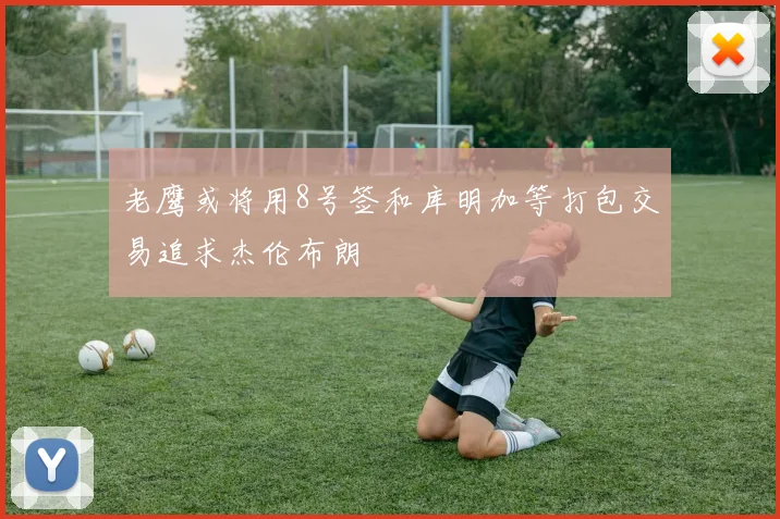 老鹰或将用8号签和库明加等打包交易追求杰伦布朗