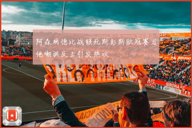 阿森纳德比战锁死斯彭斯欧冠赛后他嘲讽反击引发热议
