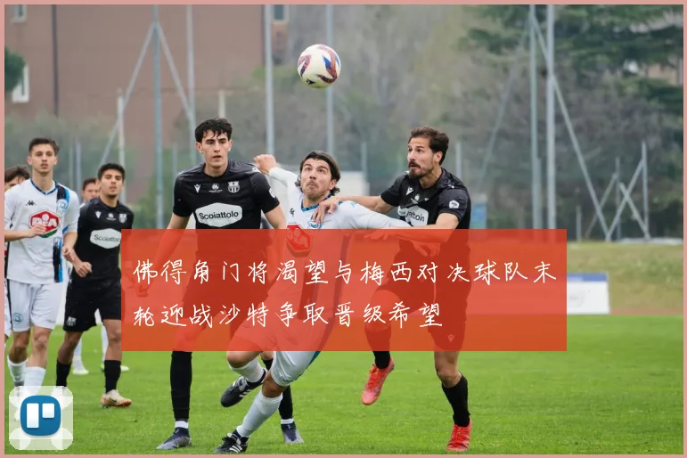 佛得角门将渴望与梅西对决球队末轮迎战沙特争取晋级希望
