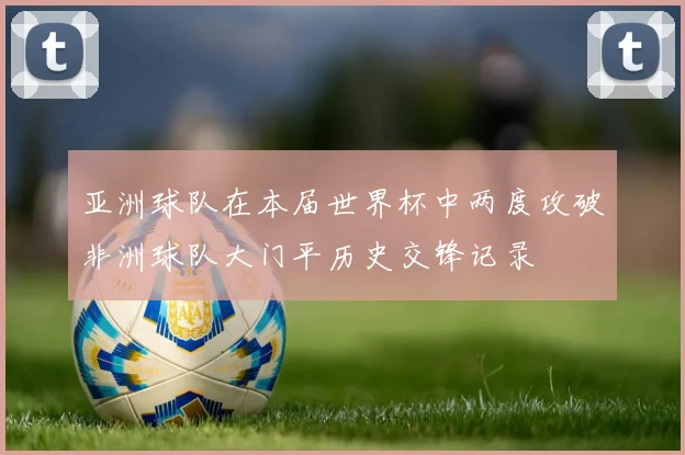 亚洲球队在本届世界杯中两度攻破非洲球队大门平历史交锋记录