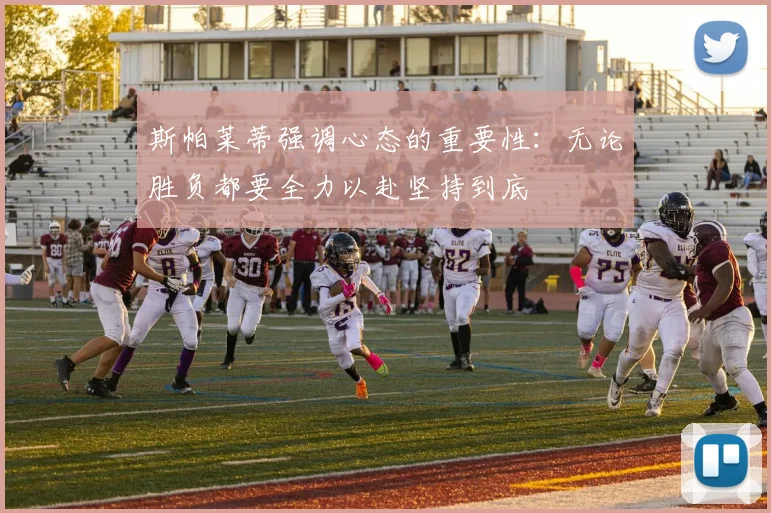 斯帕莱蒂强调心态的重要性：无论胜负都要全力以赴坚持到底