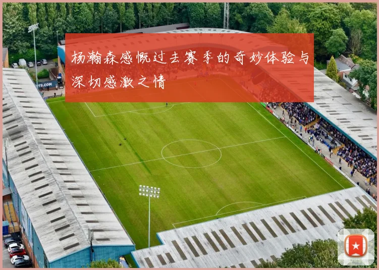 杨瀚森感慨过去赛季的奇妙体验与深切感激之情