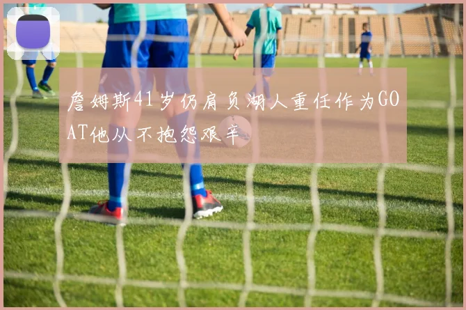 詹姆斯41岁仍肩负湖人重任作为GOAT他从不抱怨艰辛