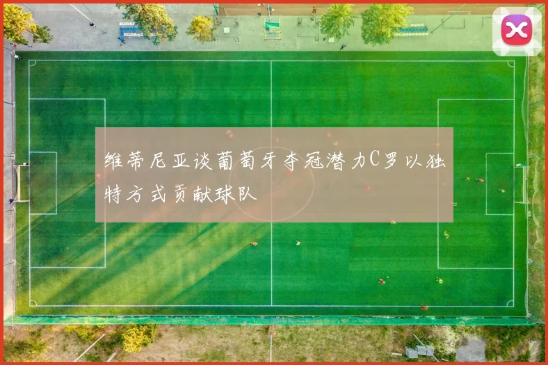 维蒂尼亚谈葡萄牙夺冠潜力C罗以独特方式贡献球队