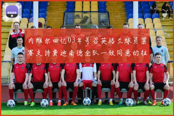 内维尔回忆03年号召英格兰球员罢赛支持费迪南德全队一致同意的往事