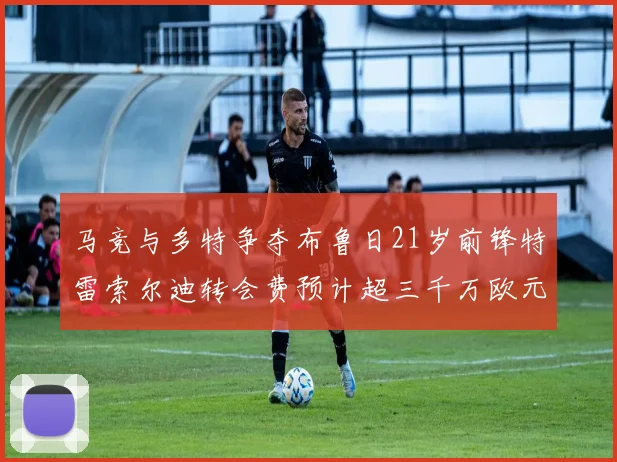马竞与多特争夺布鲁日21岁前锋特雷索尔迪转会费预计超三千万欧元