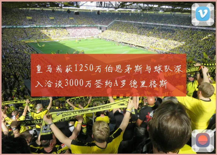 皇马或获1250万伯恩茅斯与球队深入洽谈3000万签约A罗德里格斯