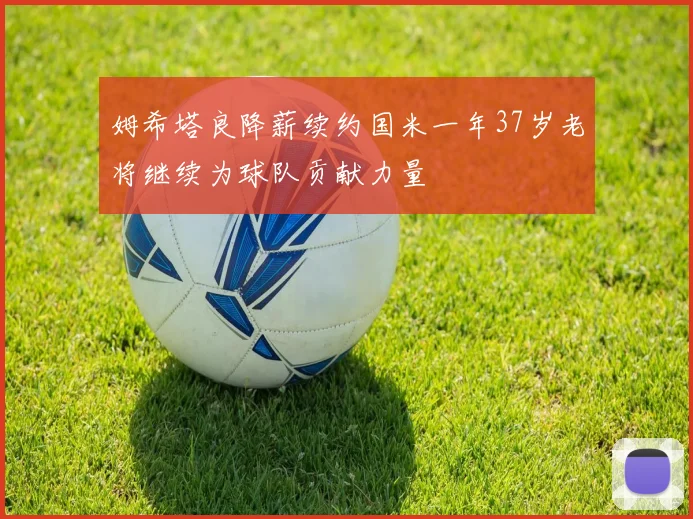 姆希塔良降薪续约国米一年37岁老将继续为球队贡献力量