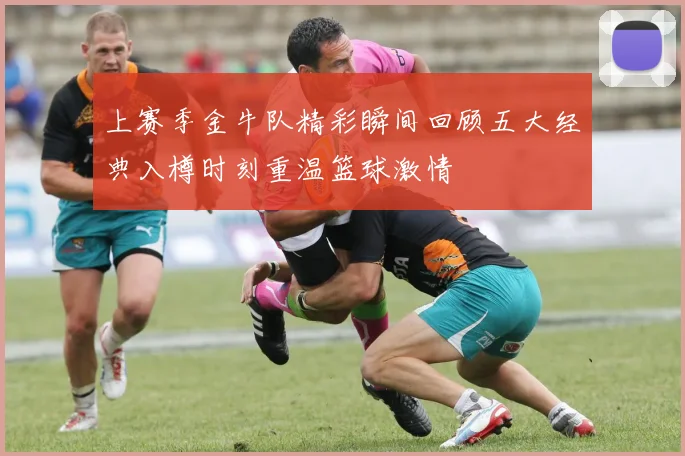 上赛季金牛队精彩瞬间回顾五大经典入樽时刻重温篮球激情