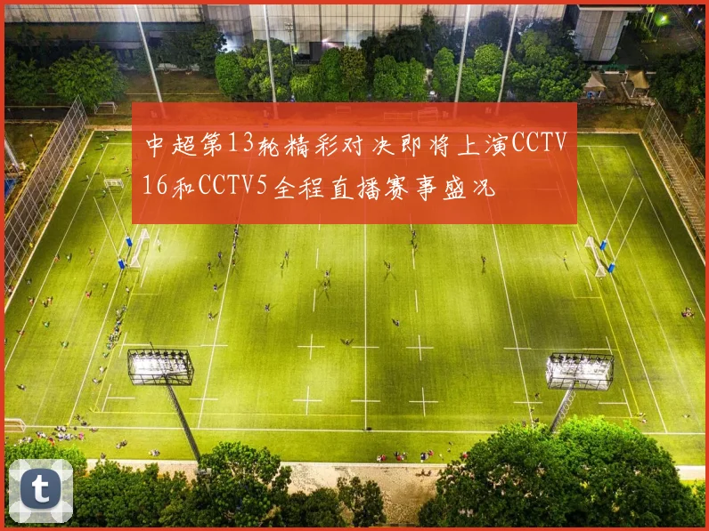 中超第13轮精彩对决即将上演CCTV16和CCTV5全程直播赛事盛况