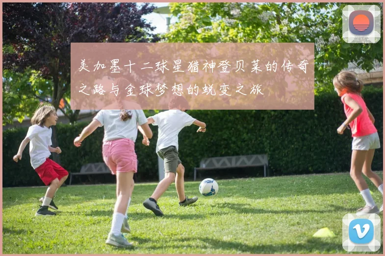 美加墨十二球星猎神登贝莱的传奇之路与金球梦想的蜕变之旅