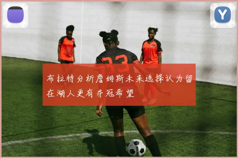布拉特分析詹姆斯未来选择认为留在湖人更有夺冠希望