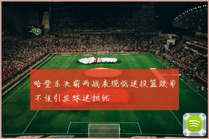 哈登东决前两战表现低迷投篮效率不佳引发球迷担忧