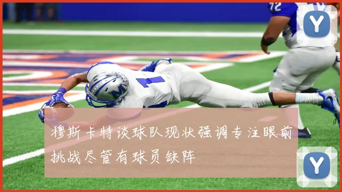 穆斯卡特谈球队现状强调专注眼前挑战尽管有球员缺阵
