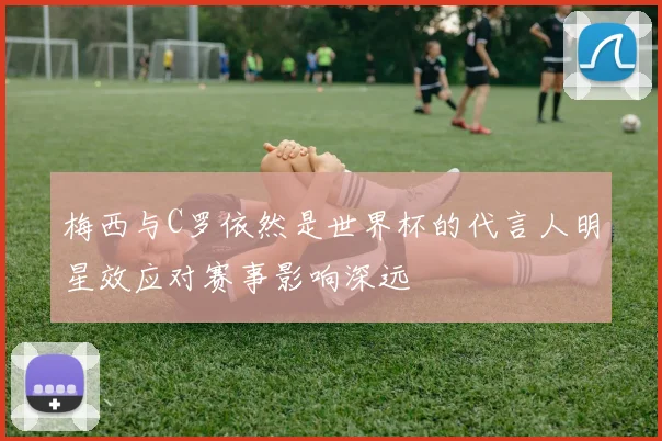 梅西与C罗依然是世界杯的代言人明星效应对赛事影响深远